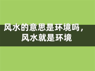风水的意思是环境吗，风水就是环境