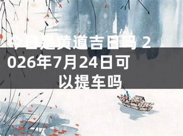 今日是黄道吉日吗 2026年7月24日可以提车吗