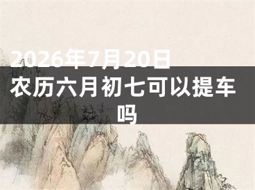 2026年7月20日农历六月初七可以提车吗