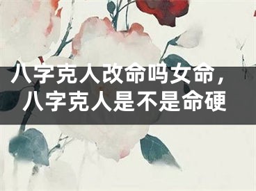 八字克人改命吗女命，八字克人是不是命硬