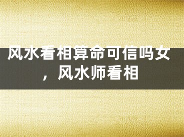 风水看相算命可信吗女，风水师看相