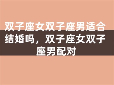 双子座女双子座男适合结婚吗,双子座女双子座男配对