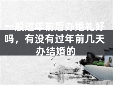 一般过年前后办婚礼好吗，有没有过年前几天办结婚的