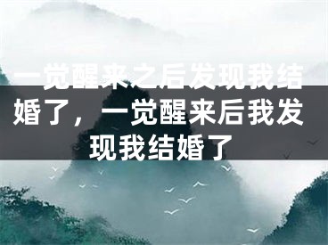 一觉醒来之后发现我结婚了,一觉醒来后我发现我结婚了