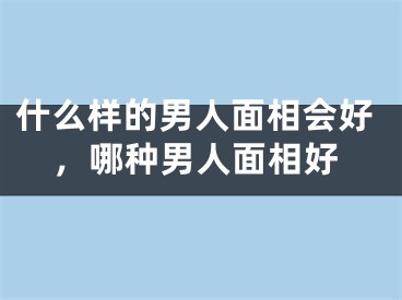 什么样的男人面相会好，哪种男人面相好