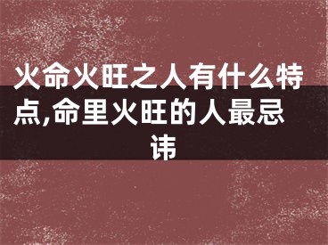 火命火旺之人有什么特点,命里火旺的人最忌讳