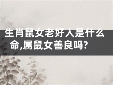 生肖鼠女老好人是什么命,属鼠女善良吗?