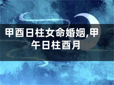 甲酉日柱女命婚姻,甲午日柱酉月
