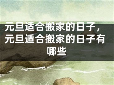 元旦适合搬家的日子，元旦适合搬家的日子有哪些