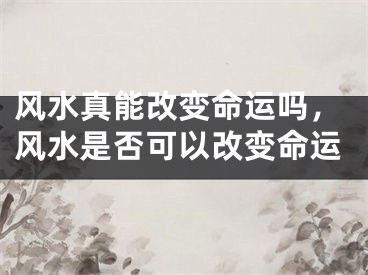风水真能改变命运吗，风水是否可以改变命运