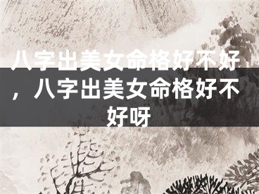 八字出美女命格好不好，八字出美女命格好不好呀