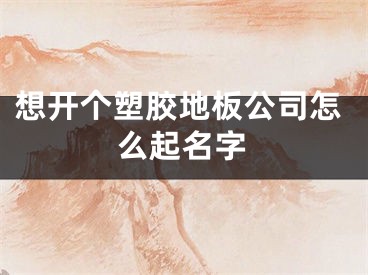 想开个塑胶地板公司怎么起名字