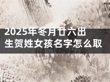 2025年冬月廿六出生贺姓女孩名字怎么取