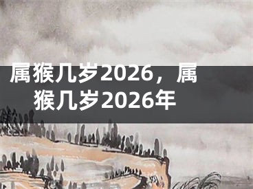 属猴几岁2026,属猴几岁2026年