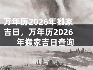 万年历2026年搬家吉日,万年历2026年搬家吉日查询