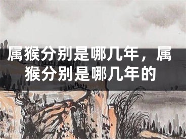 属猴分别是哪几年,属猴分别是哪几年的