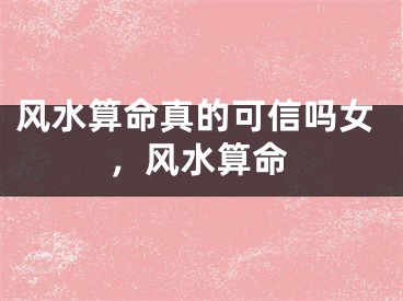 风水算命真的可信吗女,风水算命