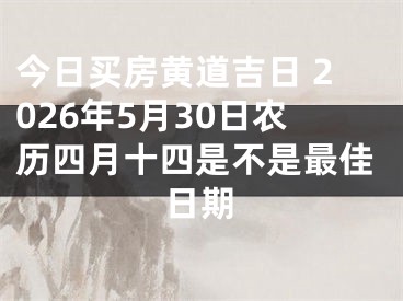 今日买房黄道吉日 2026年5月30日农历四月十四是不是最佳日期