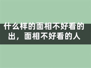 什么样的面相不好看的出,面相不好看的人