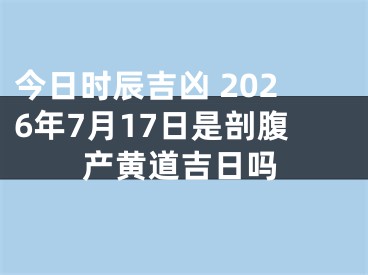 今日时辰吉凶 2026年7月17日是剖腹产黄道吉日吗
