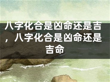 八字化合是凶命还是吉，八字化合是凶命还是吉命