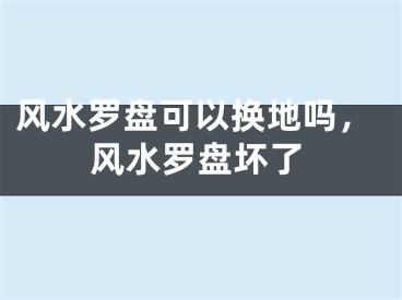 风水罗盘可以换地吗，风水罗盘坏了