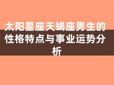 太阳星座天蝎座男生的性格特点与事业运势分析