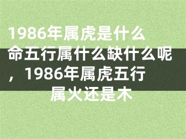 1986年属虎是什么命五行属什么缺什么呢，1986年属虎五行属火还是木