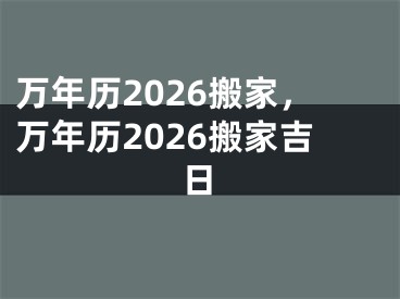 万年历2026搬家，万年历2026搬家吉日
