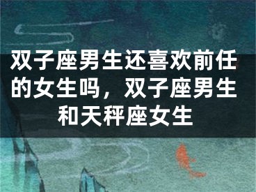 双子座男生还喜欢前任的女生吗，双子座男生和天秤座女生
