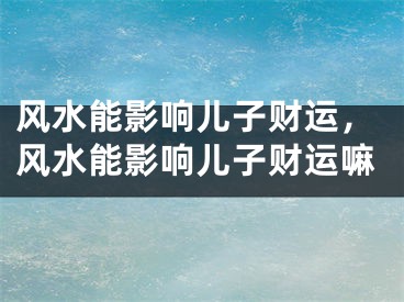 风水能影响儿子财运，风水能影响儿子财运嘛