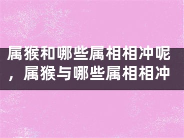 属猴和哪些属相相冲呢,属猴与哪些属相相冲