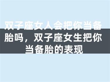 双子座女人会把你当备胎吗，双子座女生把你当备胎的表现