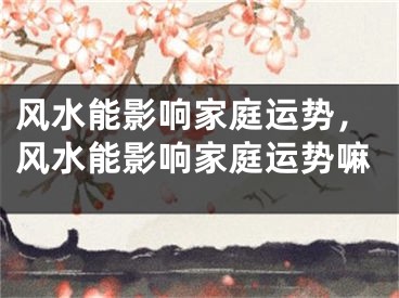 风水能影响家庭运势,风水能影响家庭运势嘛
