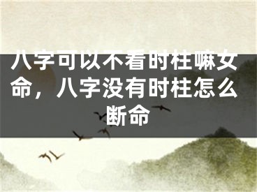 八字可以不看时柱嘛女命,八字没有时柱怎么断命