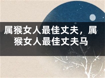 属猴女人最佳丈夫,属猴女人最佳丈夫马