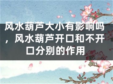 风水葫芦大小有影响吗，风水葫芦开口和不开口分别的作用