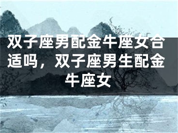 双子座男配金牛座女合适吗，双子座男生配金牛座女