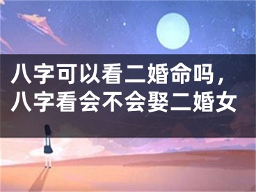 八字可以看二婚命吗，八字看会不会娶二婚女