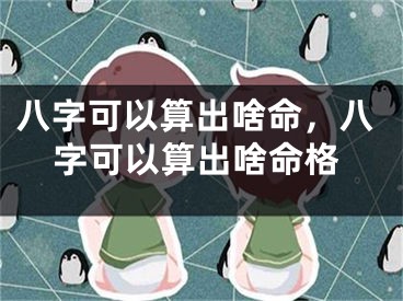八字可以算出啥命,八字可以算出啥命格
