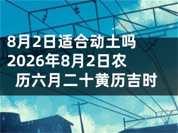 8月2日适合动土吗 2026年8月2日农历六月二十黄历吉时