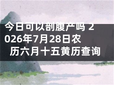 今日可以剖腹产吗 2026年7月28日农历六月十五黄历查询