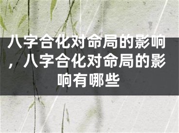 八字合化对命局的影响，八字合化对命局的影响有哪些