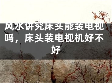 风水讲究床头能装电视吗，床头装电视机好不好