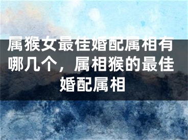 属猴女最佳婚配属相有哪几个，属相猴的最佳婚配属相