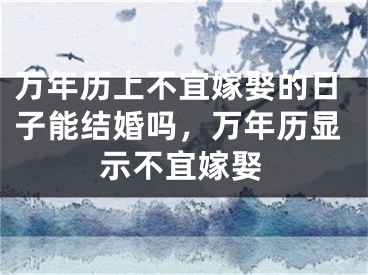 万年历上不宜嫁娶的日子能结婚吗,万年历显示不宜嫁娶