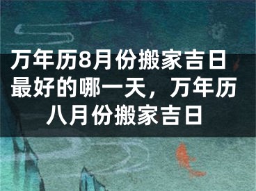 万年历8月份搬家吉日最好的哪一天,万年历八月份搬家吉日