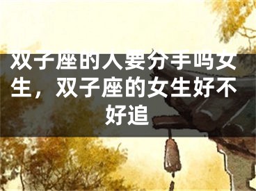 双子座的人要分手吗女生,双子座的女生好不好追