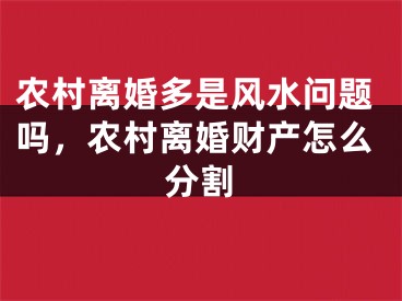 农村离婚多是风水问题吗，农村离婚财产怎么分割