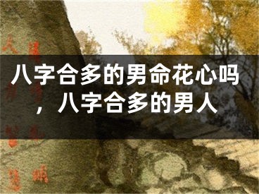 八字合多的男命花心吗,八字合多的男人
